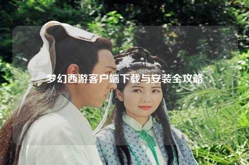 梦幻西游客户端下载与安装全攻略