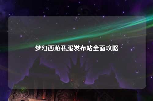 梦幻西游私服发布站全面攻略
