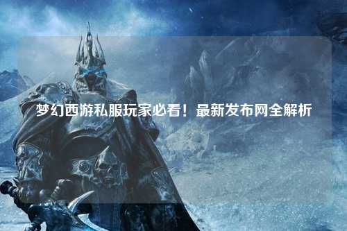 梦幻西游私服玩家必看！最新发布网全解析