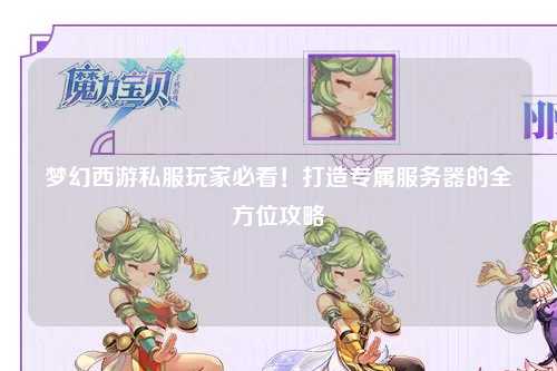 梦幻西游私服玩家必看！打造专属服务器的全方位攻略