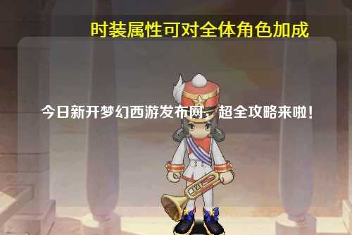 今日新开梦幻西游发布网，超全攻略来啦！