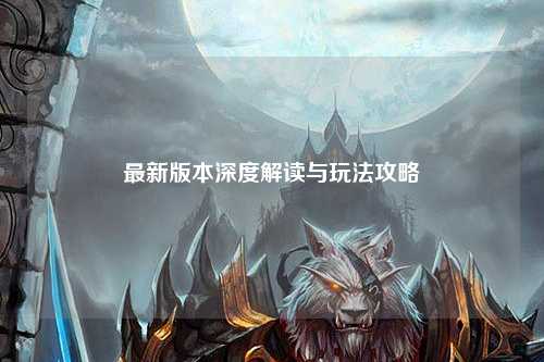最新版本深度解读与玩法攻略