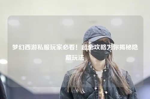 梦幻西游私服玩家必看！超全攻略为你揭秘隐藏玩法