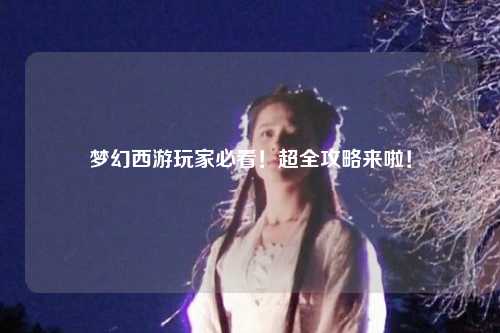 梦幻西游玩家必看！超全攻略来啦！