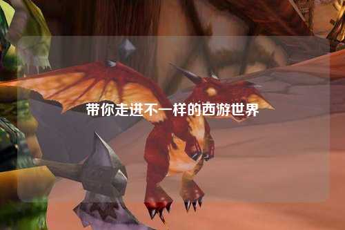 带你走进不一样的西游世界