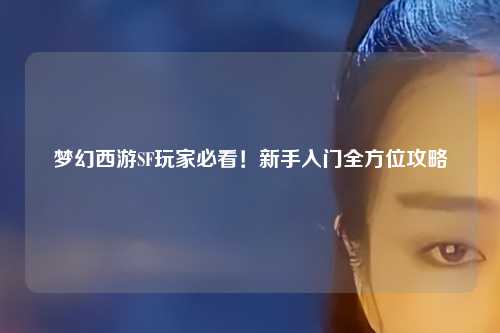 梦幻西游SF玩家必看！新手入门全方位攻略
