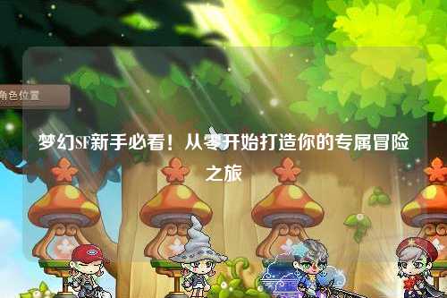 梦幻SF新手必看！从零开始打造你的专属冒险之旅