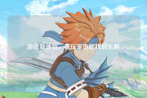 游戏新体验，老玩家也能找到乐趣