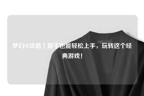 梦幻SF攻略｜新手也能轻松上手，玩转这个经典游戏！