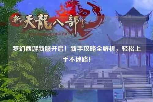 梦幻西游新服开启！新手攻略全解析，轻松上手不迷路！