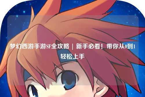 梦幻西游手游SF全攻略 | 新手必看！带你从0到1轻松上手