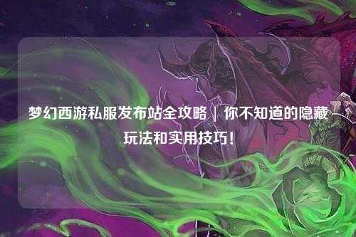 梦幻西游私服发布站全攻略 | 你不知道的隐藏玩法和实用技巧！
