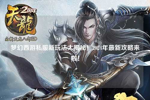 梦幻西游私服新玩法大揭秘！2024年最新攻略来啦！