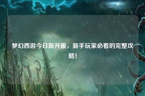 梦幻西游今日新开服，新手玩家必看的完整攻略！