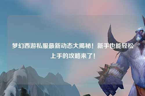 梦幻西游私服最新动态大揭秘！新手也能轻松上手的攻略来了！
